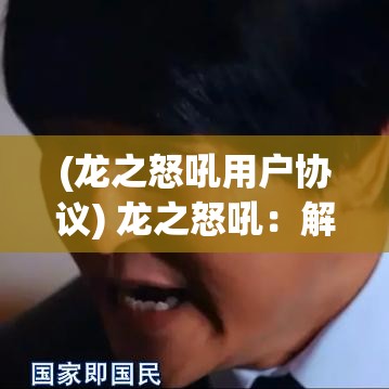 (龙之怒吼用户协议) 龙之怒吼：解锁神秘的力量，探索传说中的愤怒与背后故事